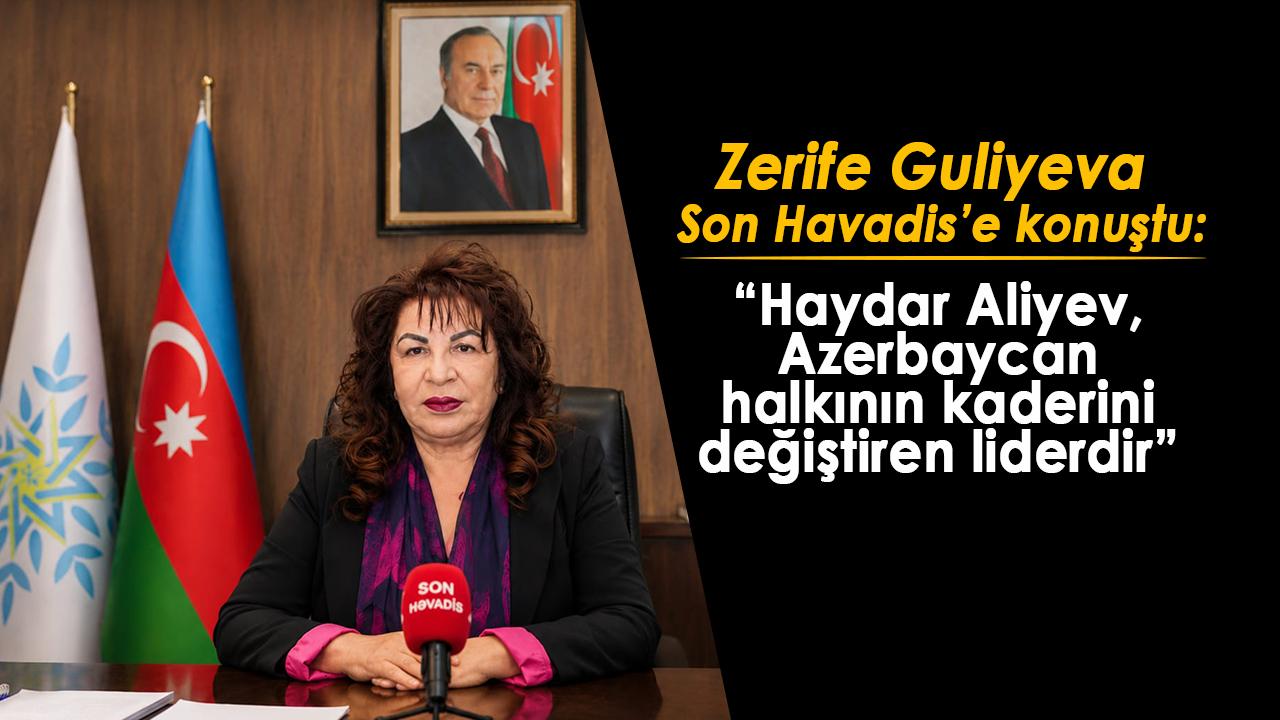 Zerife Guliyeva Son Havadis’e konuştu: “Haydar Aliyev, Azerbaycan halkının kaderini değiştiren liderdir”
